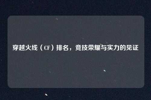 穿越火线（CF）排名，竞技荣耀与实力的见证