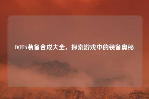 DOTA装备合成大全，探索游戏中的装备奥秘