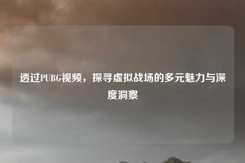 透过PUBG视频，探寻虚拟战场的多元魅力与深度洞察
