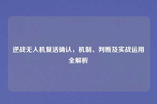 逆战无人机复活确认，机制、判断及实战运用全解析