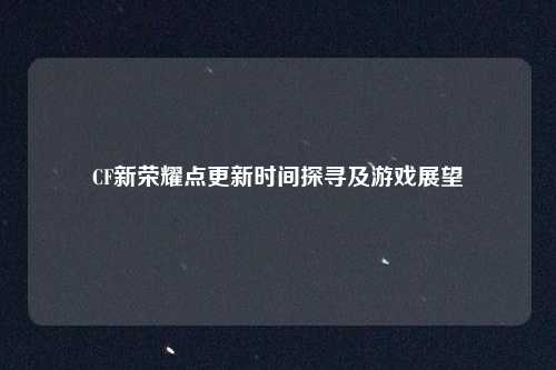 CF新荣耀点更新时间探寻及游戏展望