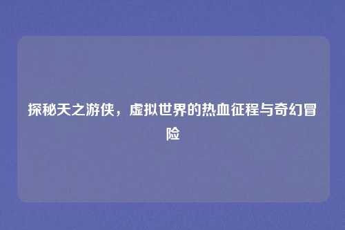 探秘天之游侠，虚拟世界的热血征程与奇幻冒险