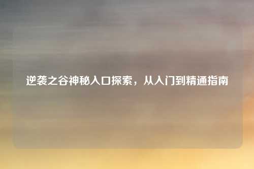 逆袭之谷神秘入口探索,从入门到精通指南