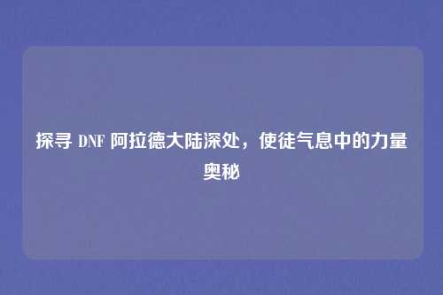 探寻 DNF 阿拉德大陆深处，使徒气息中的力量奥秘