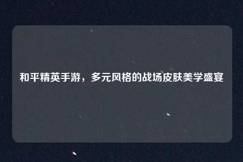 和平精英手游，多元风格的战场皮肤美学盛宴