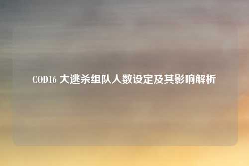 COD16 大逃杀组队人数设定及其影响解析