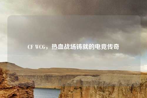CF WCG，热血战场铸就的电竞传奇