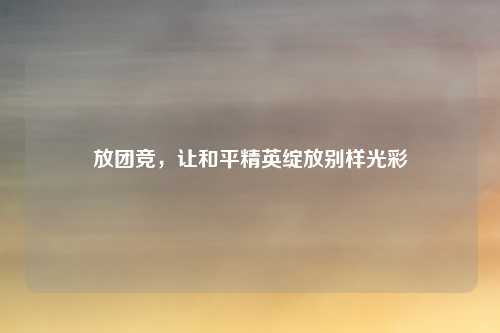 放团竞，让和平精英绽放别样光彩