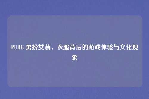 PUBG 男扮女装，衣服背后的游戏体验与文化现象