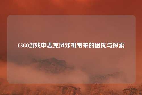 CSGO游戏中麦克风炸机带来的困扰与探索