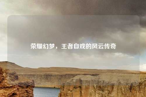 荣耀幻梦，王者自戏的风云传奇