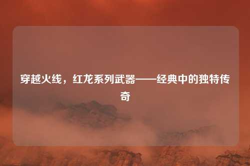 穿越火线，红龙系列武器——经典中的独特传奇