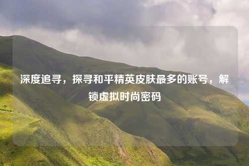 深度追寻，探寻和平精英皮肤最多的账号，解锁虚拟时尚密码