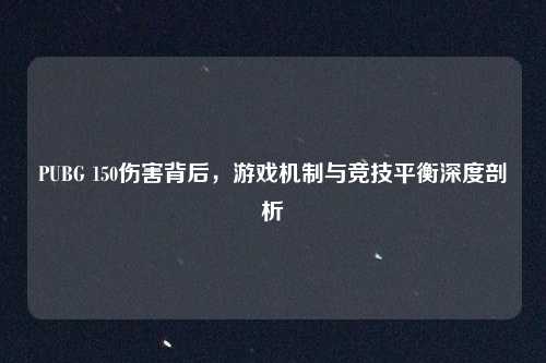 PUBG 150伤害背后，游戏机制与竞技平衡深度剖析