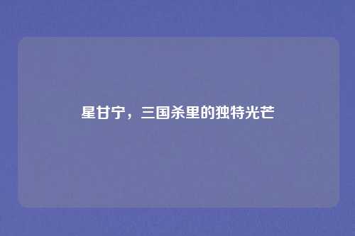 星甘宁，三国杀里的独特光芒