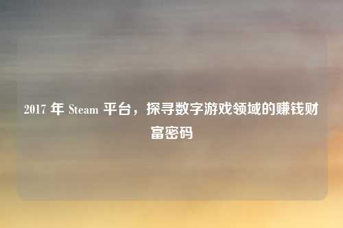 2017 年 Steam 平台，探寻数字游戏领域的赚钱财富密码