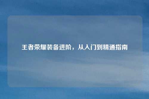 王者荣耀装备进阶，从入门到精通指南