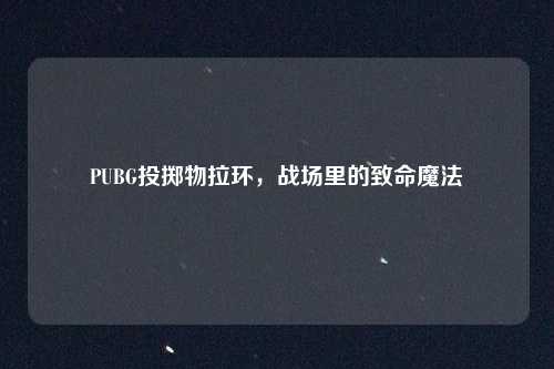 PUBG投掷物拉环，战场里的致命魔法