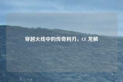穿越火线中的传奇利刃，CF 龙鳞