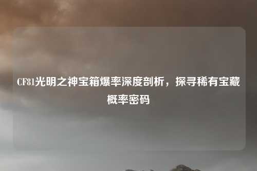 CF81光明之神宝箱爆率深度剖析，探寻稀有宝藏概率密码
