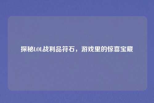 探秘LOL战利品符石，游戏里的惊喜宝藏