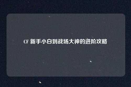 CF 新手小白到战场大神的进阶攻略