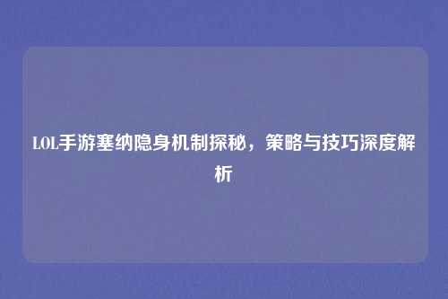 LOL手游塞纳隐身机制探秘，策略与技巧深度解析