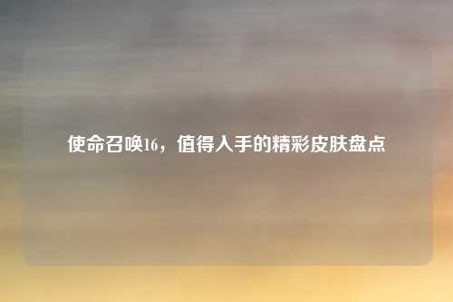 使命召唤16，值得入手的精彩皮肤盘点