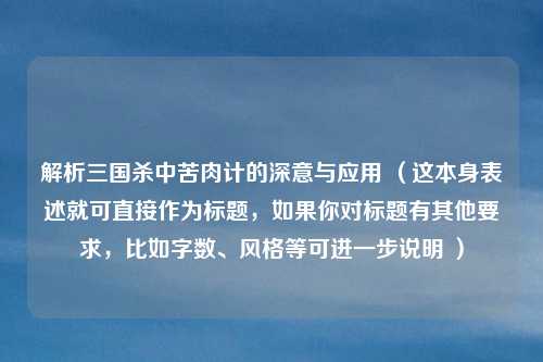 解析三国杀中苦肉计的深意与应用 （这本身表述就可直接作为标题，如果你对标题有其他要求，比如字数、风格等可进一步说明 ）