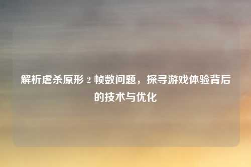 解析虐杀原形 2 帧数问题，探寻游戏体验背后的技术与优化