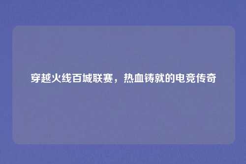 穿越火线百城联赛，热血铸就的电竞传奇