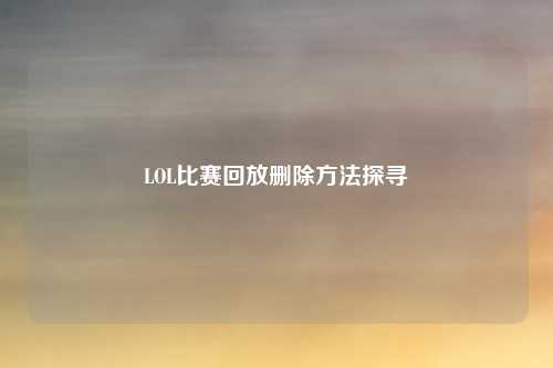 LOL比赛回放删除方法探寻