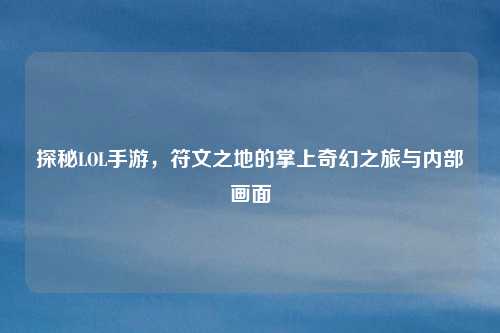 探秘LOL手游，符文之地的掌上奇幻之旅与内部画面