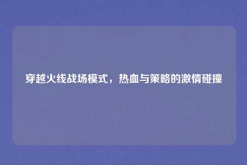 穿越火线战场模式，热血与策略的激情碰撞