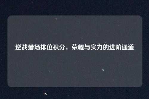 逆战猎场排位积分，荣耀与实力的进阶通道