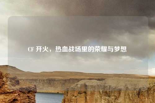 CF 开火，热血战场里的荣耀与梦想