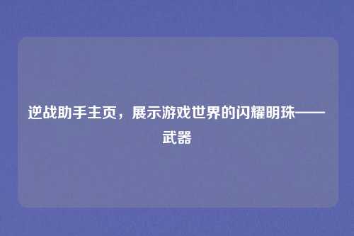 逆战助手主页,展示游戏世界的闪耀明珠——武器