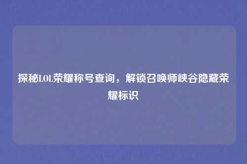 探秘LOL荣耀称号查询，解锁召唤师峡谷隐藏荣耀标识