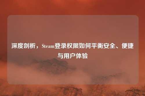 深度剖析，Steam登录权限如何平衡安全、便捷与用户体验