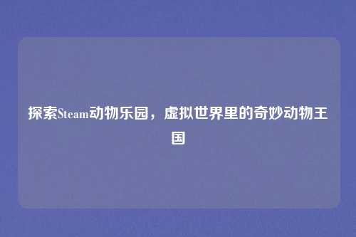 探索Steam动物乐园，虚拟世界里的奇妙动物王国