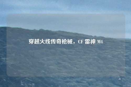 穿越火线传奇枪械，CF 雷神 M4
