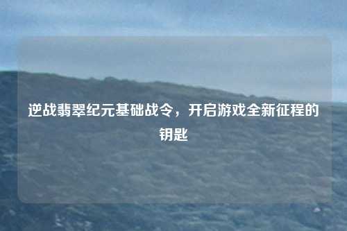 逆战翡翠纪元基础战令，开启游戏全新征程的钥匙