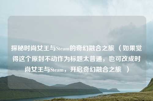 探秘时尚女王与Steam的奇幻融合之旅 （如果觉得这个原封不动作为标题太普通，也可改成时尚女王与Steam，开启奇幻融合之旅  ）
