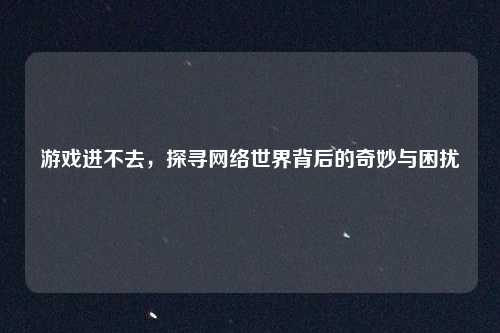 游戏进不去，探寻网络世界背后的奇妙与困扰