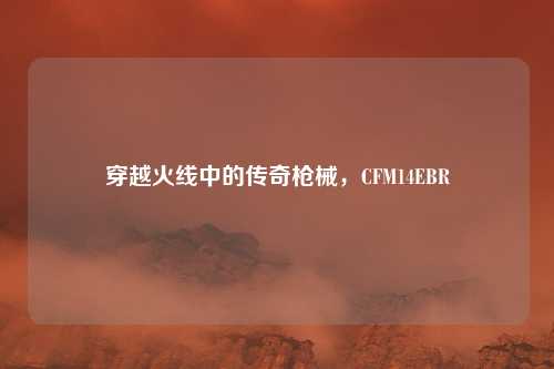 穿越火线中的传奇枪械，CFM14EBR