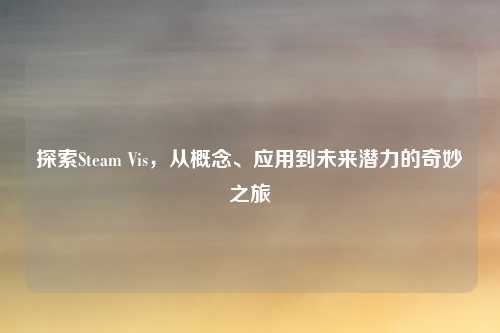 探索Steam Vis，从概念、应用到未来潜力的奇妙之旅