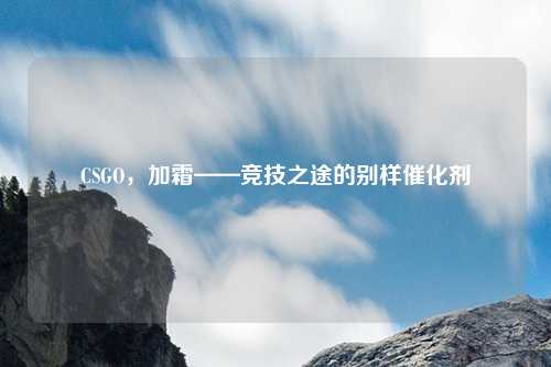 CSGO，加霜——竞技之途的别样催化剂