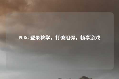 PUBG 登录教学，打破阻碍，畅享游戏
