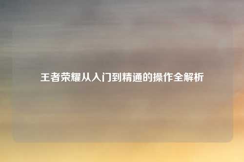 王者荣耀从入门到精通的操作全解析