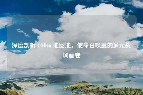 深度剖析 COD16 地图池，使命召唤里的多元战场画卷